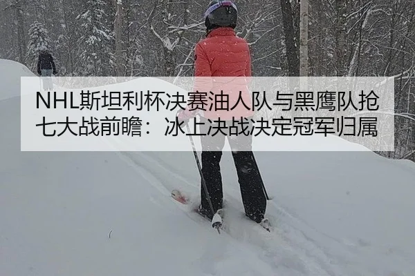 NHL斯坦利杯决赛油人队与黑鹰队抢七大战前瞻：冰上决战决定冠军归属